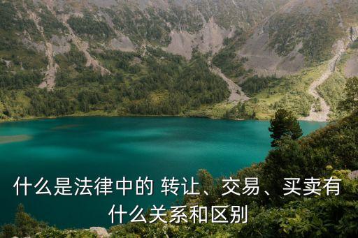 什么是法律中的 轉讓、交易、買賣有什么關系和區(qū)別
