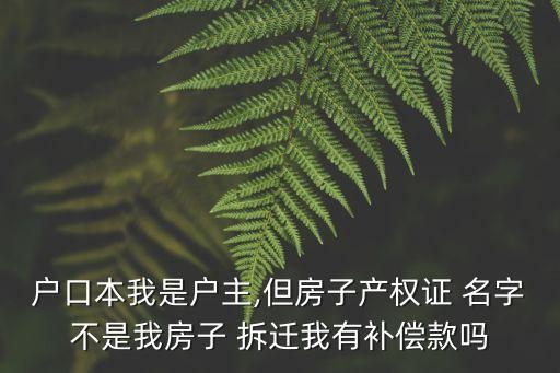 戶口本我是戶主,但房子產(chǎn)權(quán)證 名字不是我房子 拆遷我有補(bǔ)償款嗎