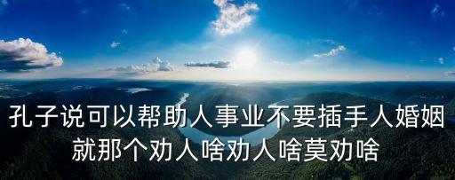 孔子說(shuō)可以幫助人事業(yè)不要插手人婚姻就那個(gè)勸人啥勸人啥莫?jiǎng)裆? class=