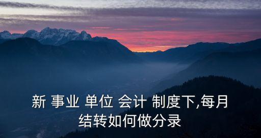 新 事業(yè) 單位 會(huì)計(jì) 制度下,每月結(jié)轉(zhuǎn)如何做分錄