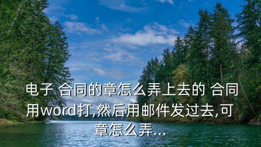  電子 合同的章怎么弄上去的 合同用word打,然后用郵件發(fā)過去,可章怎么弄...