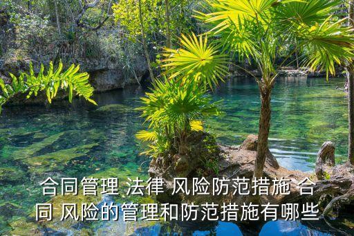  合同管理 法律 風(fēng)險(xiǎn)防范措施 合同 風(fēng)險(xiǎn)的管理和防范措施有哪些