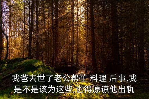 我爸去世了老公幫忙 料理 后事,我是不是該為這些,也得原諒他出軌
