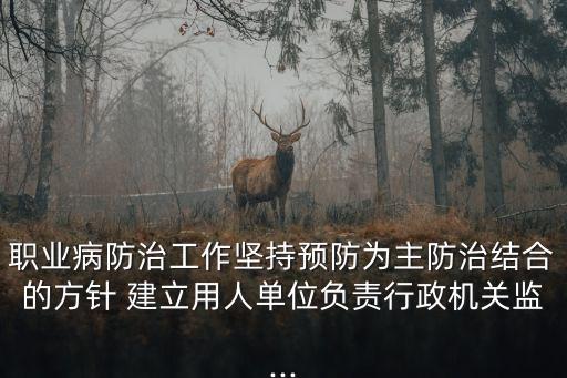 職業(yè)病防治工作堅持預(yù)防為主防治結(jié)合的方針 建立用人單位負(fù)責(zé)行政機(jī)關(guān)監(jiān)...