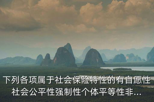 下列各項屬于社會保險特性的有自愿性社會公平性強制性個體平等性非...
