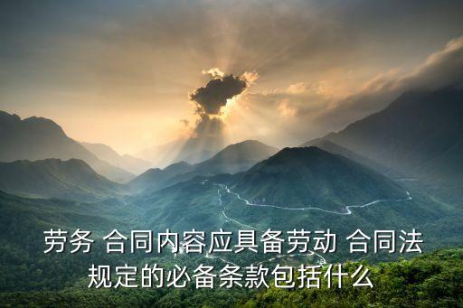  勞務(wù) 合同內(nèi)容應(yīng)具備勞動 合同法規(guī)定的必備條款包括什么