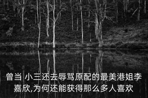 曾當(dāng) 小三還去辱罵原配的最美港姐李嘉欣,為何還能獲得那么多人喜歡