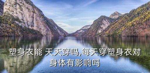 塑身衣能 天天穿嗎,每天穿塑身衣對身體有影響嗎