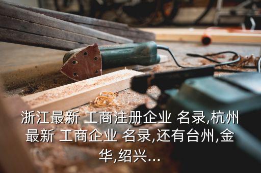 浙江最新 工商注冊企業(yè) 名錄,杭州最新 工商企業(yè) 名錄,還有臺州,金華,紹興...