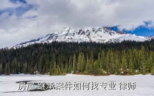 房屋 繼承案件如何找專業(yè) 律師