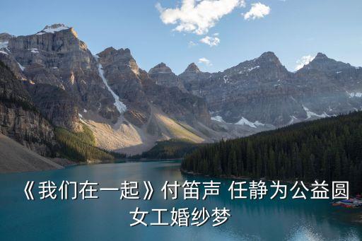 《我們?cè)谝黄稹犯兜崖?任靜為公益圓女工婚紗夢(mèng)