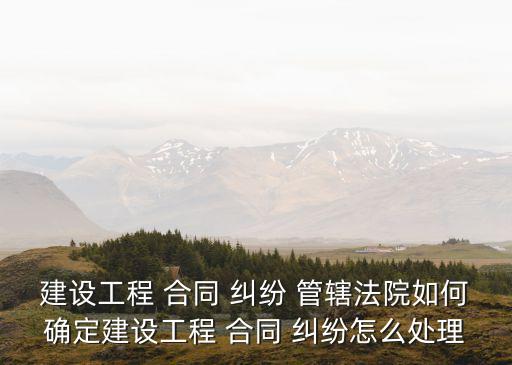 合作建房合同糾紛管轄,物業(yè)服務(wù)合同糾紛管轄