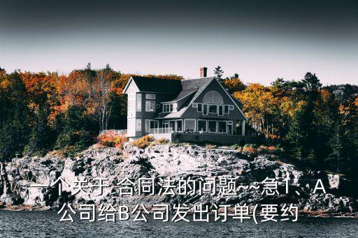 一個關(guān)于 合同法的問題~~急1、A公司給B公司發(fā)出訂單(要約