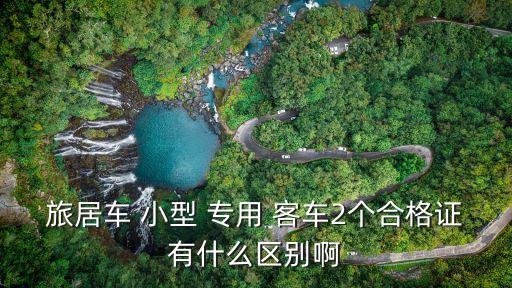 旅居車 小型 專用 客車2個(gè)合格證有什么區(qū)別啊