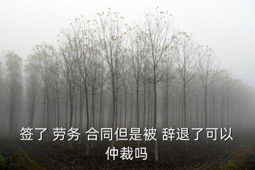簽有勞務合同被辭退,簽勞務合同被辭退扣工資嗎合法嗎