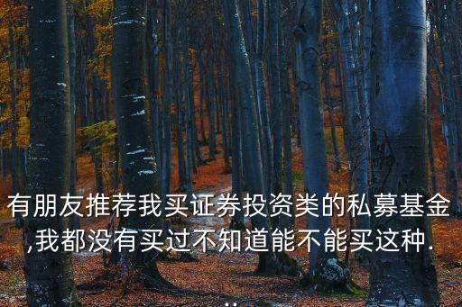 有朋友推薦我買證券投資類的私募基金,我都沒有買過不知道能不能買這種...
