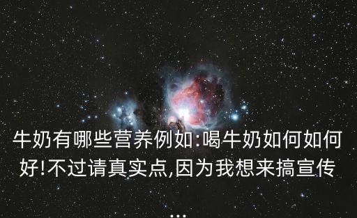 牛奶有哪些營(yíng)養(yǎng)例如:喝牛奶如何如何好!不過(guò)請(qǐng)真實(shí)點(diǎn),因?yàn)槲蚁雭?lái)搞宣傳...