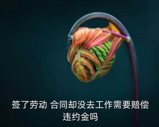  簽了勞動 合同卻沒去工作需要賠償 違約金嗎