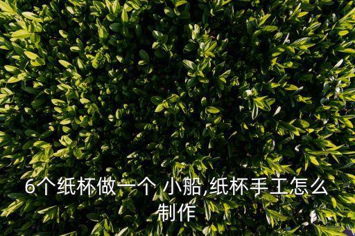 6個(gè)紙杯做一個(gè) 小船,紙杯手工怎么制作