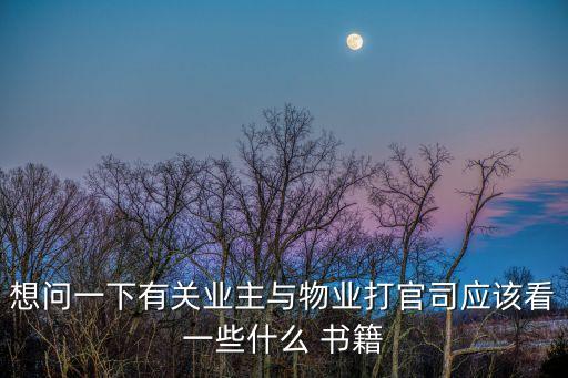 想問一下有關(guān)業(yè)主與物業(yè)打官司應(yīng)該看一些什么 書籍