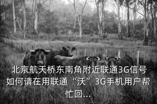  北京航天橋東南角附近聯通3G信號如何請在用聯通“沃”3G手機用戶幫忙回...
