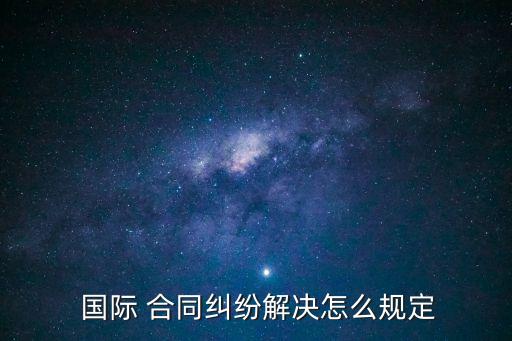  國(guó)際 合同糾紛解決怎么規(guī)定