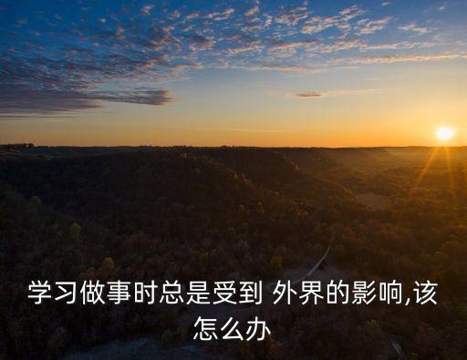 學(xué)習(xí)做事時(shí)總是受到 外界的影響,該怎么辦