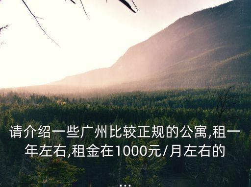 請(qǐng)介紹一些廣州比較正規(guī)的公寓,租一年左右,租金在1000元/月左右的...