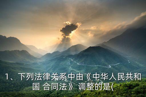 1、下列法律關(guān)系中由《中華人民共和國(guó) 合同法》 調(diào)整的是(