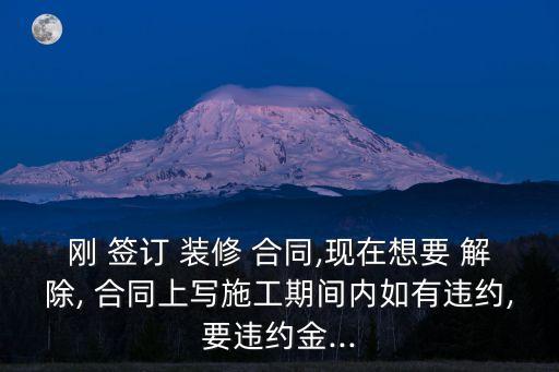 剛 簽訂 裝修 合同,現(xiàn)在想要 解除, 合同上寫施工期間內(nèi)如有違約,要違約金...