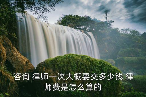  咨詢 律師一次大概要交多少錢 律師費是怎么算的