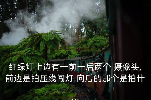 紅綠燈上邊有一前一后兩個 攝像頭,前邊是拍壓線闖燈,向后的那個是拍什...