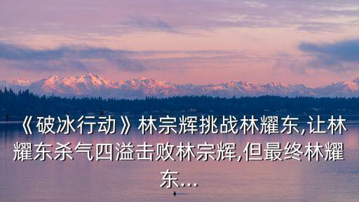 《破冰行動》林宗輝挑戰(zhàn)林耀東,讓林耀東殺氣四溢擊敗林宗輝,但最終林耀東...