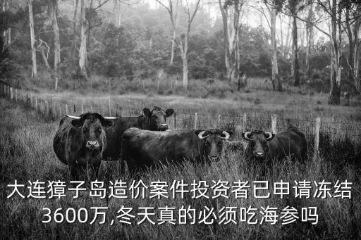 大連獐子島造價案件投資者已申請凍結(jié)3600萬,冬天真的必須吃海參嗎
