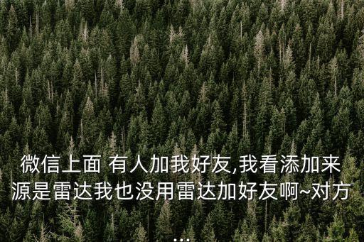 微信上面 有人加我好友,我看添加來(lái)源是雷達(dá)我也沒(méi)用雷達(dá)加好友啊~對(duì)方...