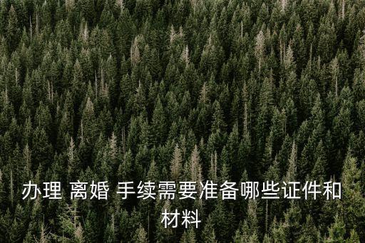 辦理 離婚 手續(xù)需要準(zhǔn)備哪些證件和材料