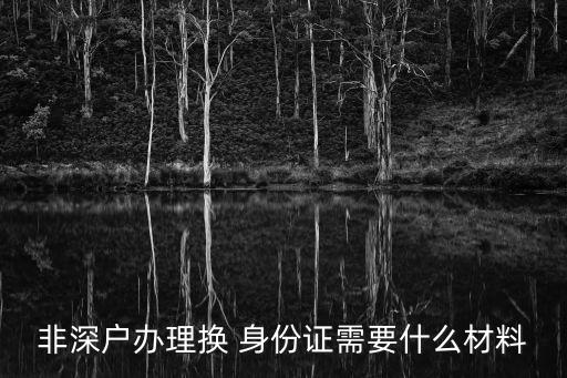 非深戶辦理?yè)Q 身份證需要什么材料