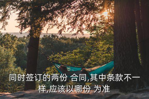 同時簽訂的兩份 合同,其中條款不一樣,應(yīng)該以哪份 為準