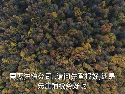 需要注銷公司..請問先登報(bào)好,還是先注銷稅務(wù)好呢
