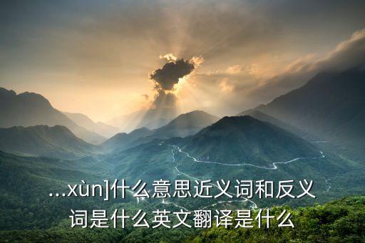 ...xùn]什么意思近義詞和反義詞是什么英文翻譯是什么