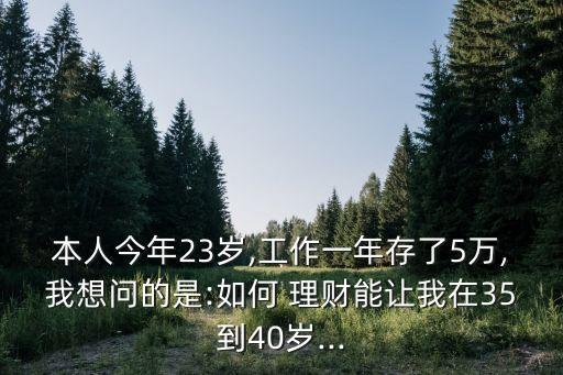 本人今年23歲,工作一年存了5萬(wàn),我想問(wèn)的是:如何 理財(cái)能讓我在35到40歲...