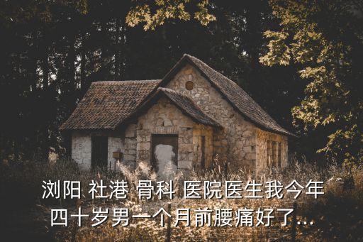  瀏陽 社港 骨科 醫(yī)院醫(yī)生我今年四十歲男一個(gè)月前腰痛好了...