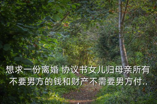 想求一份離婚 協(xié)議書女兒歸母親所有不要男方的錢和財產不需要男方付...