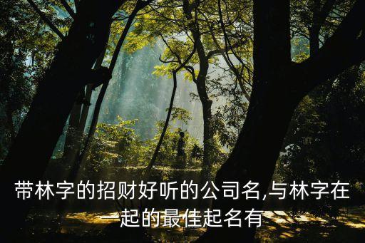 帶林字的招財(cái)好聽的公司名,與林字在一起的最佳起名有