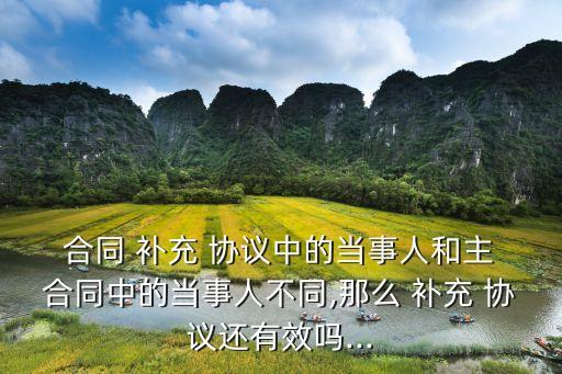  合同 補(bǔ)充 協(xié)議中的當(dāng)事人和主 合同中的當(dāng)事人不同,那么 補(bǔ)充 協(xié)議還有效嗎...