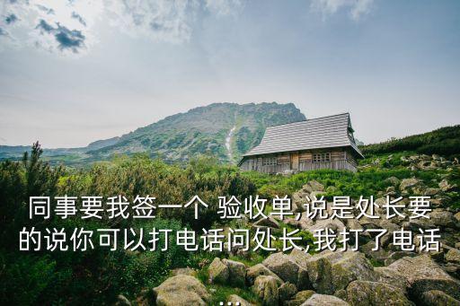 同事要我簽一個(gè) 驗(yàn)收單,說是處長要的說你可以打電話問處長,我打了電話...