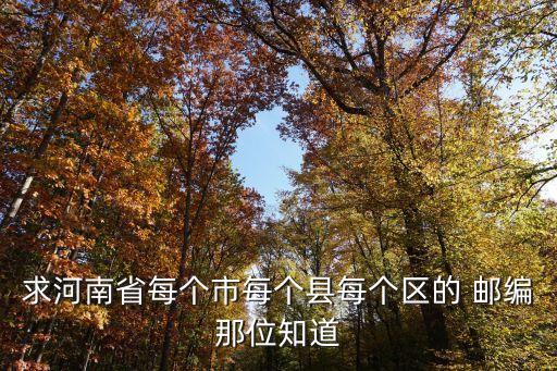 求河南省每個市每個縣每個區(qū)的 郵編那位知道