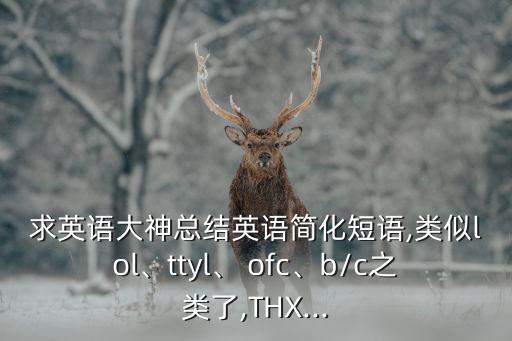 求英語(yǔ)大神總結(jié)英語(yǔ)簡(jiǎn)化短語(yǔ),類(lèi)似lol、ttyl、 ofc、b/c之類(lèi)了,THX...