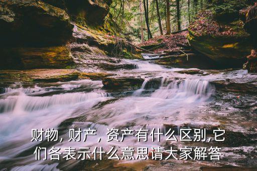 財物, 財產(chǎn), 資產(chǎn)有什么區(qū)別,它們各表示什么意思請大家解答