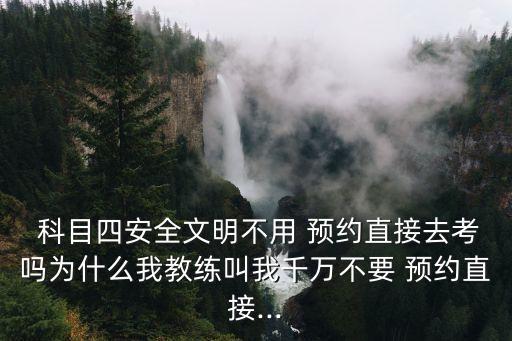  科目四安全文明不用 預(yù)約直接去考嗎為什么我教練叫我千萬(wàn)不要 預(yù)約直接...